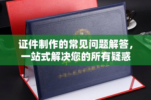 洱源证件制作的常见问题解答，一站式解决您的所有疑惑