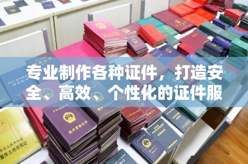 洱源专业制作各种证件，打造安全、高效、个性化的证件服务