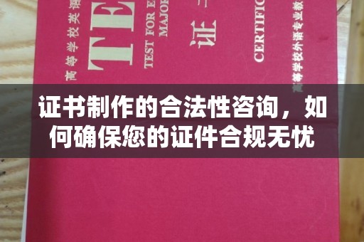 洱源证书制作的合法性咨询，如何确保您的证件合规无忧