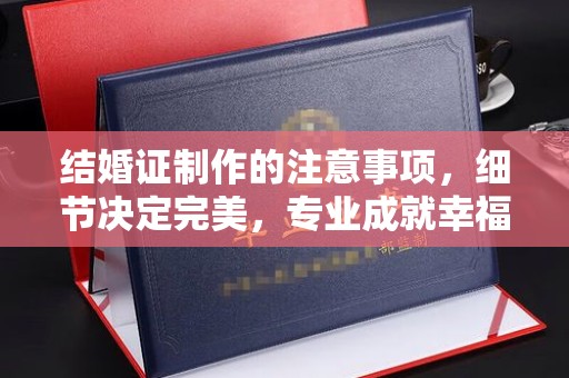 洱源结婚证制作的注意事项，细节决定完美，专业成就幸福