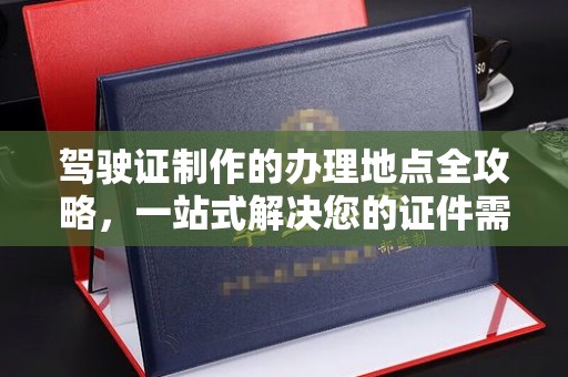 洱源驾驶证制作的办理地点全攻略，一站式解决您的证件需求
