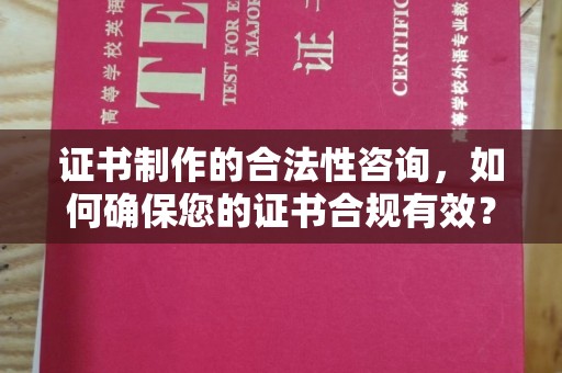 洱源证书制作的合法性咨询，如何确保您的证书合规有效？