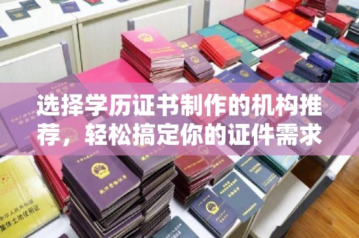 洱源选择学历证书制作的机构推荐，轻松搞定你的证件需求