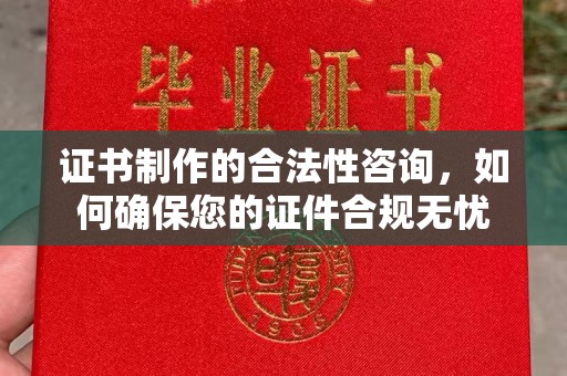 洱源证书制作的合法性咨询，如何确保您的证件合规无忧