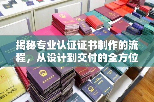 洱源揭秘专业认证证书制作的流程，从设计到交付的全方位指南