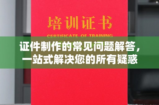 洱源证件制作的常见问题解答，一站式解决您的所有疑惑