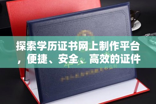 洱源探索学历证书网上制作平台，便捷、安全、高效的证件制作新选择